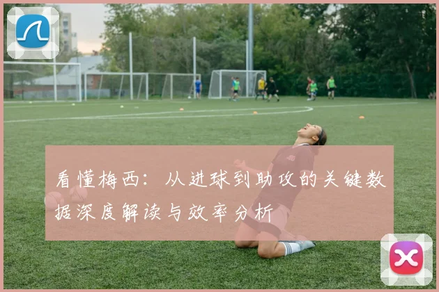看懂梅西：从进球到助攻的关键数据深度解读与效率分析
