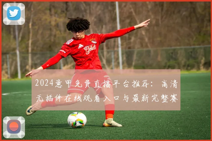 2024意甲免费直播平台推荐：高清无插件在线观看入口与最新完整赛程表