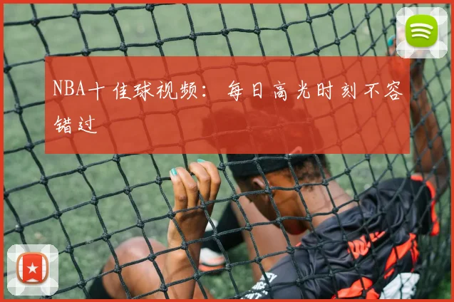 NBA十佳球视频：每日高光时刻不容错过