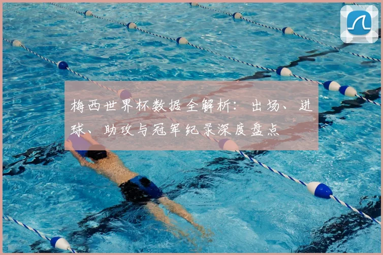 梅西世界杯数据全解析：出场、进球、助攻与冠军纪录深度盘点