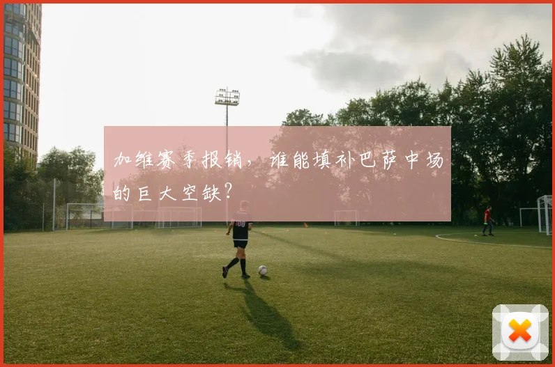 加维赛季报销，谁能填补巴萨中场的巨大空缺？