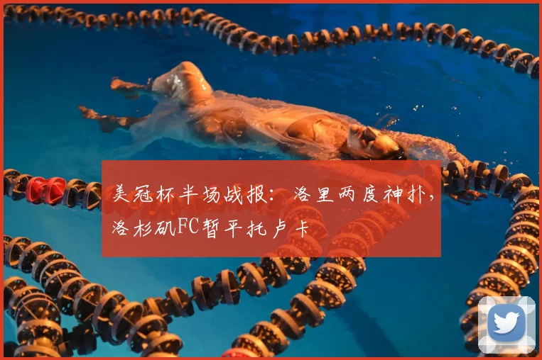美冠杯半场战报:洛里两度神扑,洛杉矶FC暂平托卢卡