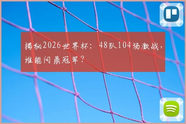 揭秘2026世界杯:48队104场激战,谁能问鼎冠军?
