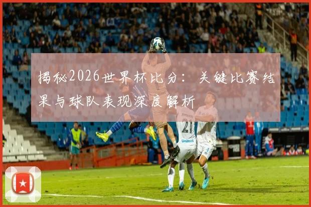揭秘2026世界杯比分：关键比赛结果与球队表现深度解析