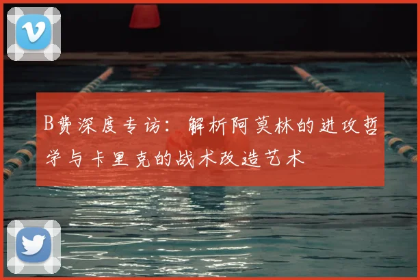 B费深度专访:解析阿莫林的进攻哲学与卡里克的战术改造艺术