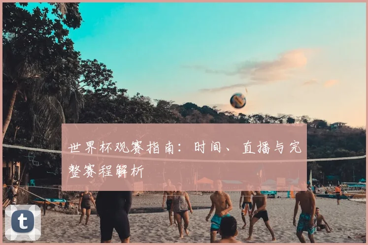 世界杯观赛指南：时间、直播与完整赛程解析