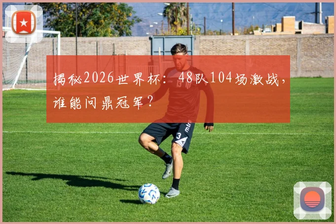 揭秘2026世界杯:48队104场激战,谁能问鼎冠军?