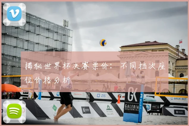 揭秘世界杯决赛票价：不同档次座位价格分析