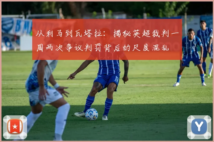 从利马到瓦塔拉:揭秘英超裁判一周两次争议判罚背后的尺度混乱