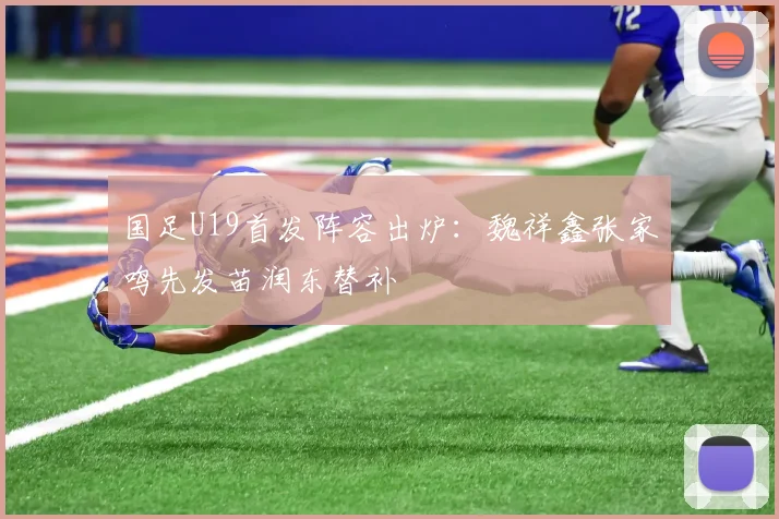 国足U19首发阵容出炉：魏祥鑫张家鸣先发苗润东替补