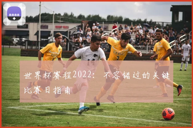 世界杯赛程2022：不容错过的关键比赛日指南