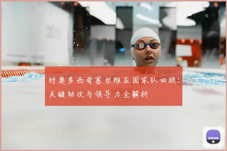 特奥多西奇塞尔维亚国家队回顾：关键助攻与领导力全解析