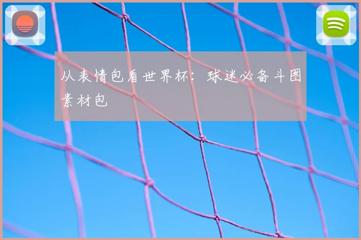 从表情包看世界杯:球迷必备斗图素材包