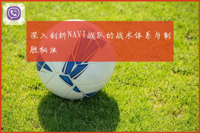 深入剖析NAVI战队的战术体系与制胜秘诀