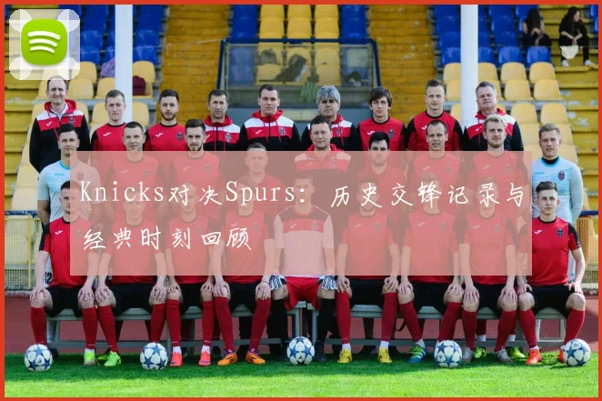 Knicks对决Spurs:历史交锋记录与经典时刻回顾