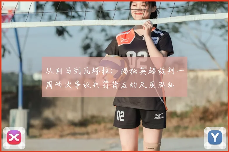 从利马到瓦塔拉:揭秘英超裁判一周两次争议判罚背后的尺度混乱