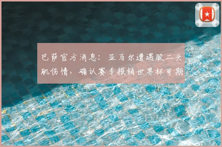 巴萨官方消息:亚马尔遭遇股二头肌伤情,确认赛季报销世界杯可期