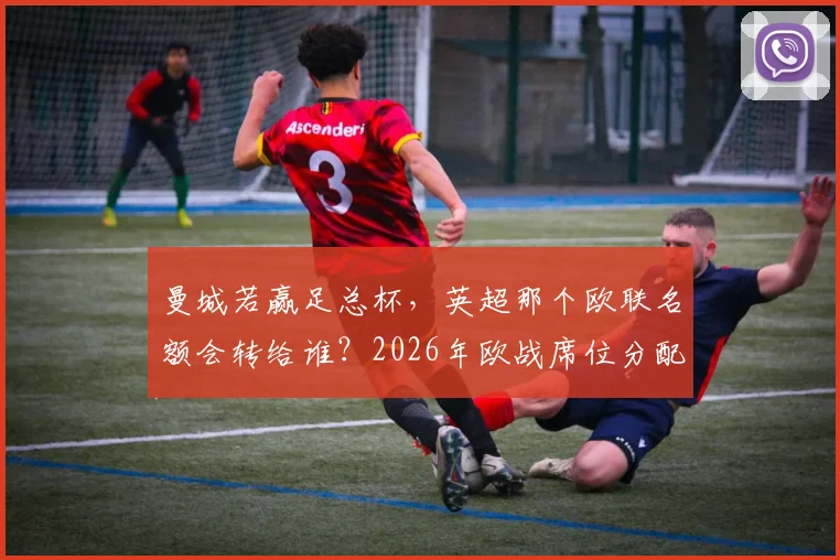 曼城若赢足总杯，英超那个欧联名额会转给谁？2026年欧战席位分配规则全解读