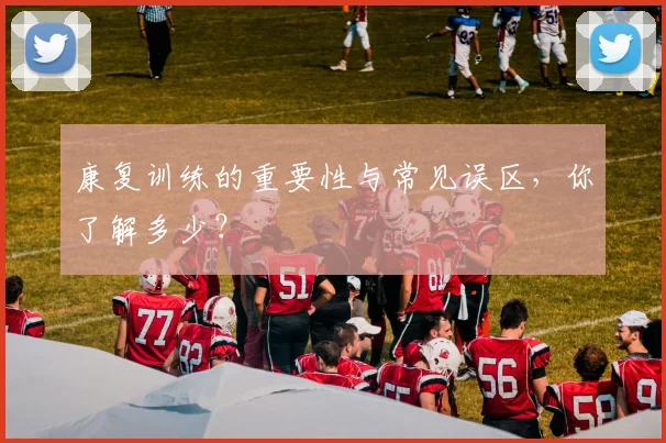 康复训练的重要性与常见误区，你了解多少？