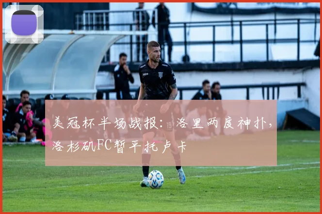 美冠杯半场战报：洛里两度神扑，洛杉矶FC暂平托卢卡