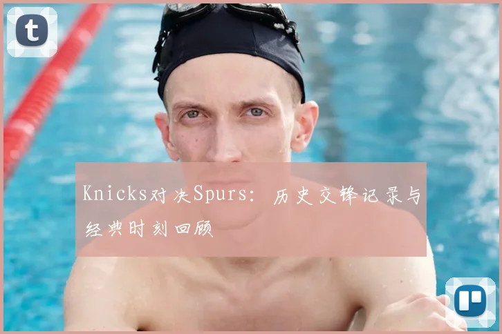 Knicks对决Spurs:历史交锋记录与经典时刻回顾