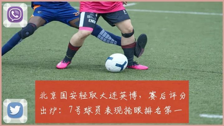 北京国安轻取大连英博，赛后评分出炉：7号球员表现抢眼排名第一