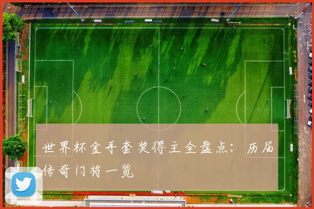 世界杯金手套奖得主全盘点：历届传奇门将一览