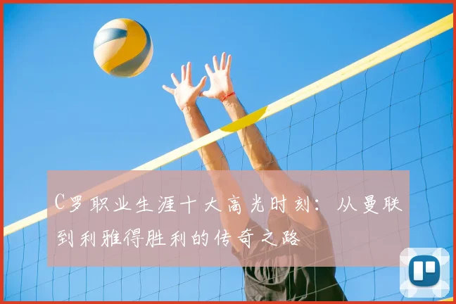 C罗职业生涯十大高光时刻:从曼联到利雅得胜利的传奇之路