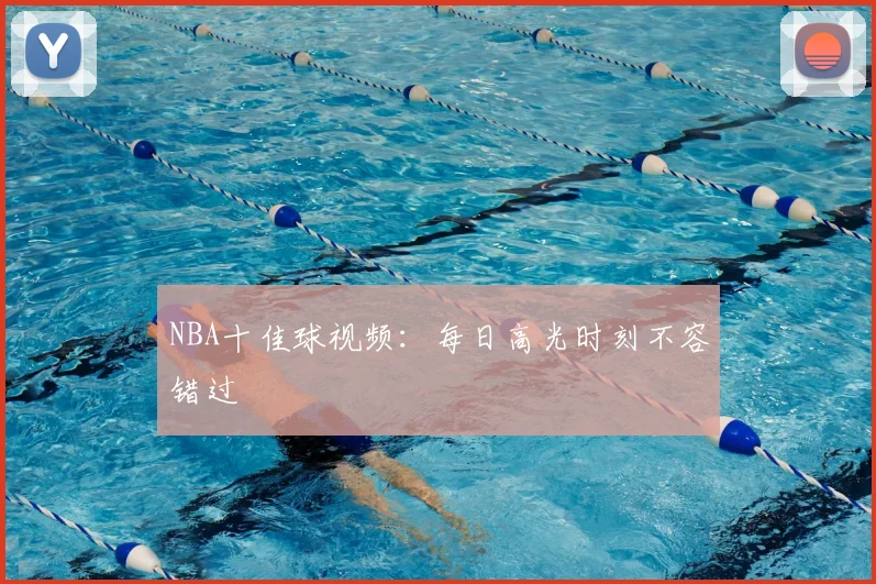 NBA十佳球视频:每日高光时刻不容错过