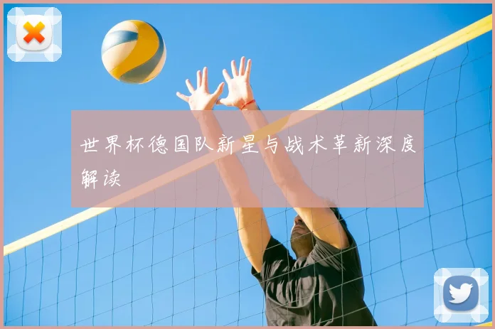 世界杯德国队新星与战术革新深度解读