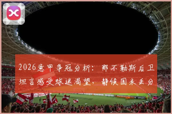 2026意甲争冠分析：那不勒斯后卫坦言感受球迷渴望，静候国米丢分翻盘机会