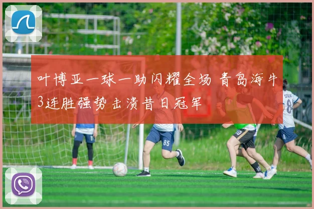 叶博亚一球一助闪耀全场 青岛海牛3连胜强势击溃昔日冠军