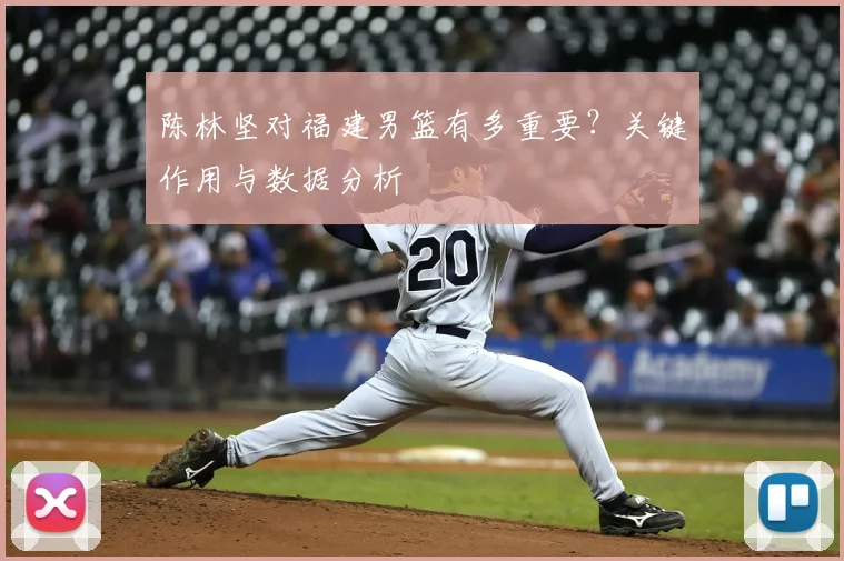 陈林坚对福建男篮有多重要？关键作用与数据分析