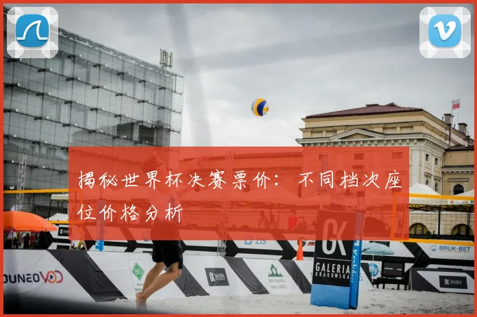揭秘世界杯决赛票价：不同档次座位价格分析