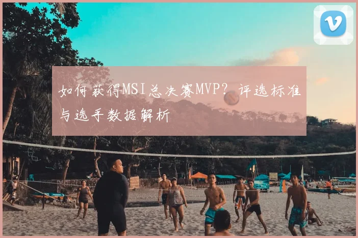 如何获得MSI总决赛MVP？评选标准与选手数据解析