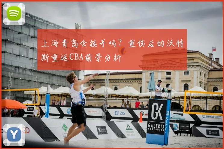上海青岛会接手吗？重伤后的沃特斯重返CBA前景分析