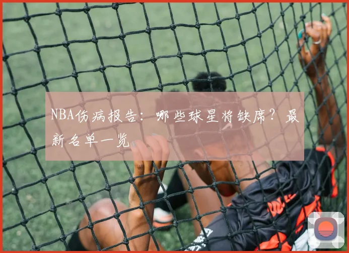 NBA伤病报告：哪些球星将缺席？最新名单一览