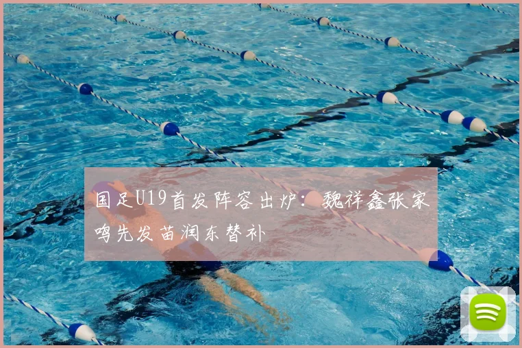 国足U19首发阵容出炉:魏祥鑫张家鸣先发苗润东替补