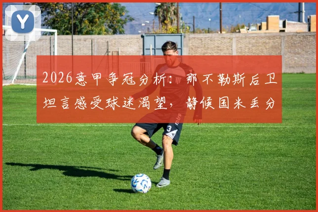 2026意甲争冠分析:那不勒斯后卫坦言感受球迷渴望,静候国米丢分翻盘机会