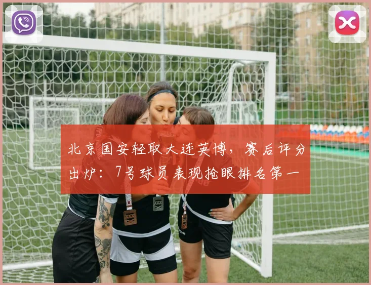 北京国安轻取大连英博，赛后评分出炉：7号球员表现抢眼排名第一