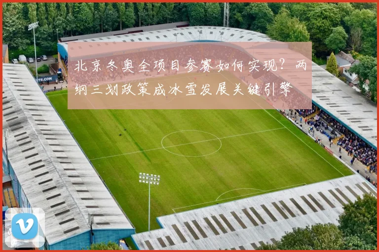 北京冬奥全项目参赛如何实现？两纲三划政策成冰雪发展关键引擎