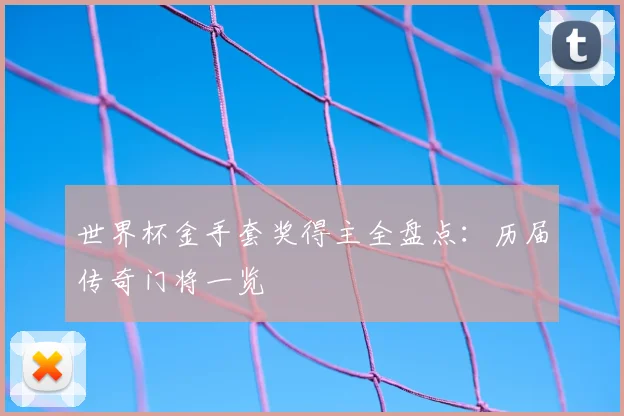 世界杯金手套奖得主全盘点：历届传奇门将一览